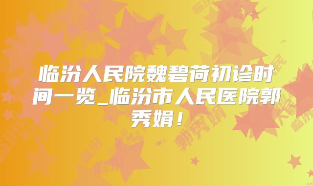 临汾人民院魏碧荷初诊时间一览_临汾市人民医院郭秀娟！