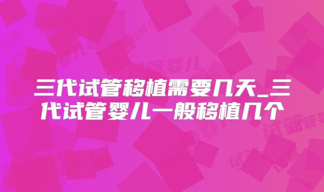 三代试管移植需要几天_三代试管婴儿一般移植几个