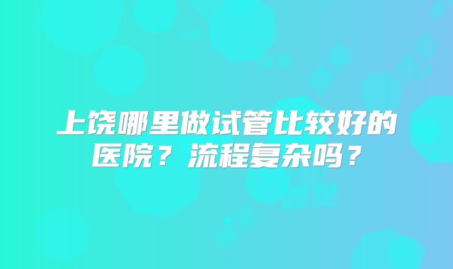 上饶哪里做试管比较好的医院？流程复杂吗？