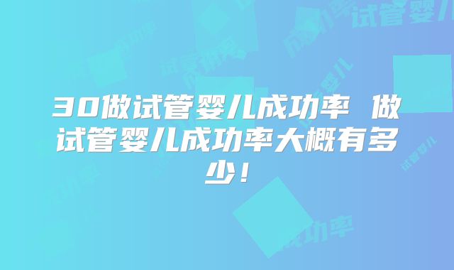30做试管婴儿成功率 做试管婴儿成功率大概有多少！