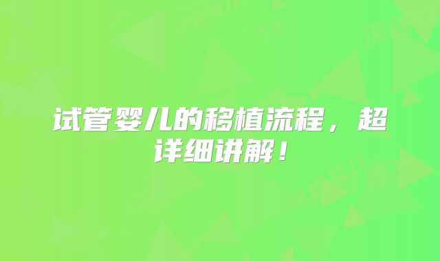 试管婴儿的移植流程，超详细讲解！