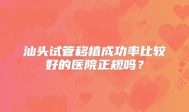 汕头试管移植成功率比较好的医院正规吗？