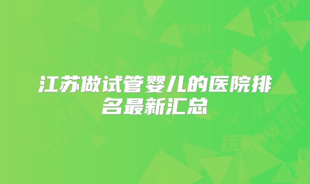 江苏做试管婴儿的医院排名最新汇总