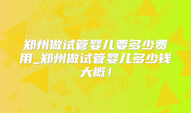 郑州做试管婴儿要多少费用_郑州做试管婴儿多少钱大概!