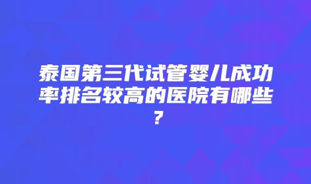 泰国第三代试管婴儿成功率排名较高的医院有哪些？