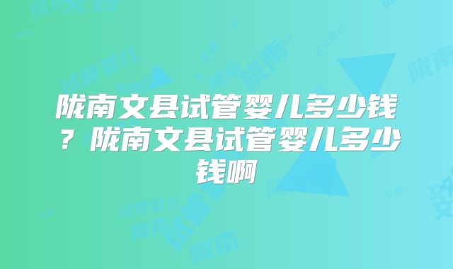 陇南文县试管婴儿多少钱？陇南文县试管婴儿多少钱啊