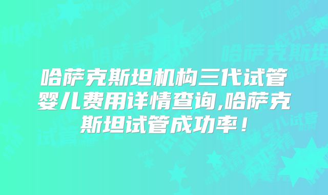 哈萨克斯坦机构三代试管婴儿费用详情查询,哈萨克斯坦试管成功率!