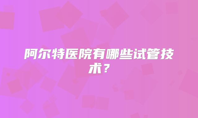 阿尔特医院有哪些试管技术？
