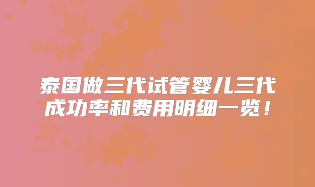 泰国做三代试管婴儿三代成功率和费用明细一览！