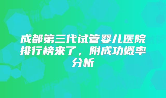 成都第三代试管婴儿医院排行榜来了,附成功概率分析