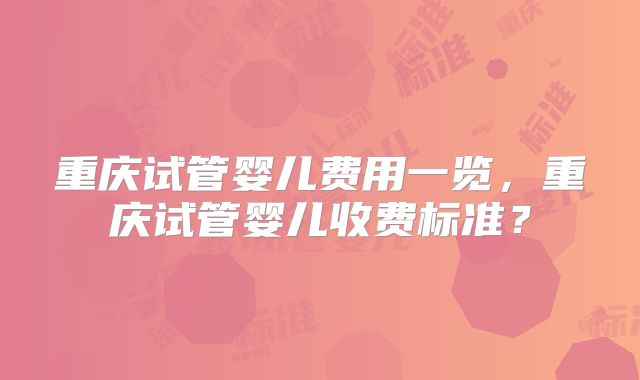 重庆试管婴儿费用一览，重庆试管婴儿收费标准？