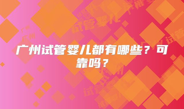 广州试管婴儿都有哪些?可靠吗?