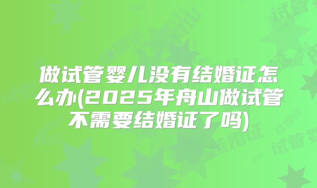 做试管婴儿没有结婚证怎么办(2025年舟山做试管不需要结婚证了吗)