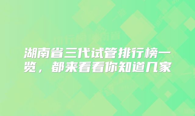 湖南省三代试管排行榜一览，都来看看你知道几家