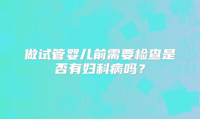 做试管婴儿前需要检查是否有妇科病吗？