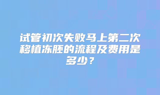 试管初次失败马上第二次移植冻胚的流程及费用是多少？