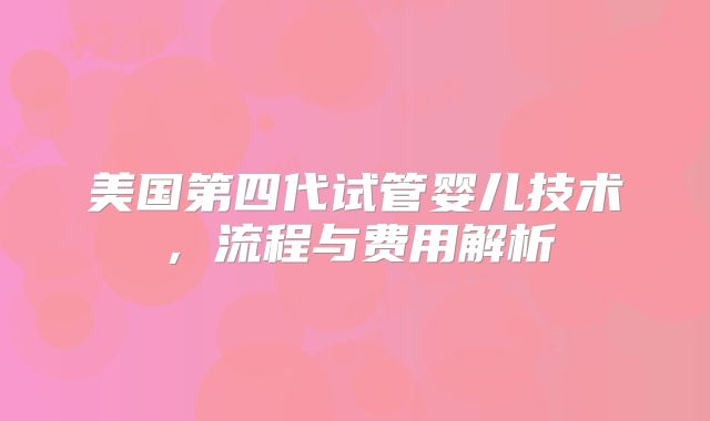 美国第四代试管婴儿技术,流程与费用解析