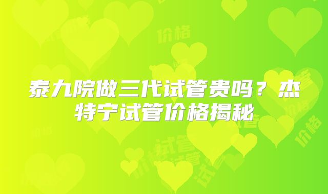 泰九院做三代试管贵吗？杰特宁试管价格揭秘