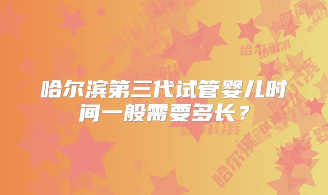哈尔滨第三代试管婴儿时间一般需要多长？