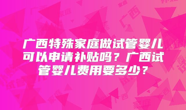 广西特殊家庭做试管婴儿可以申请补贴吗?广西试管婴儿费用要多少?