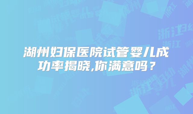 湖州妇保医院试管婴儿成功率揭晓,你满意吗？