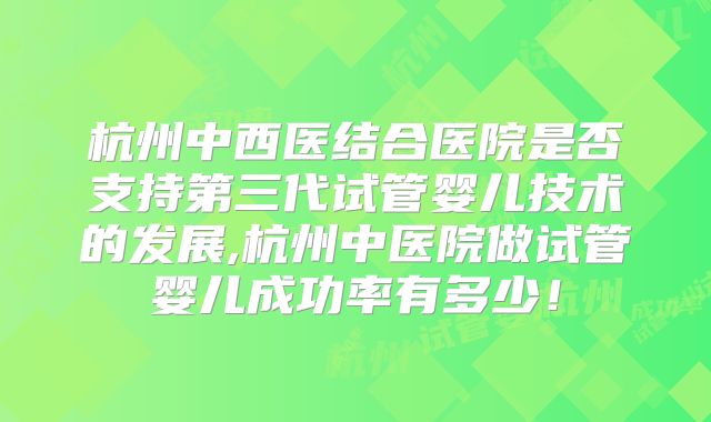 杭州中西医结合医院是否支持第三代试管婴儿技术的发展,杭州中医院做试管婴儿成功率有多少！