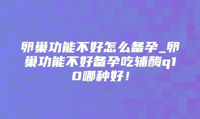 卵巢功能不好怎么备孕_卵巢功能不好备孕吃辅酶q10哪种好！
