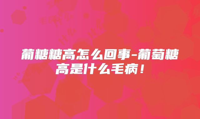 葡糖糖高怎么回事-葡萄糖高是什么毛病！