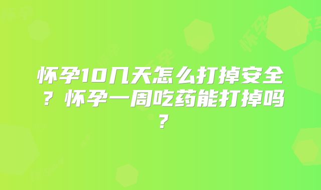 怀孕10几天怎么打掉安全？怀孕一周吃药能打掉吗？