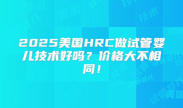 2025美国HRC做试管婴儿技术好吗?价格大不相同!