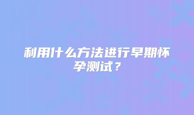 利用什么方法进行早期怀孕测试？