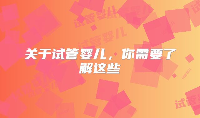 关于试管婴儿，你需要了解这些