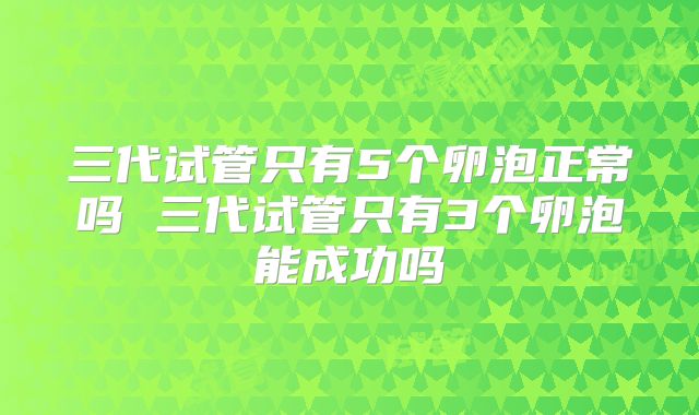 三代试管只有5个卵泡正常吗 三代试管只有3个卵泡能成功吗