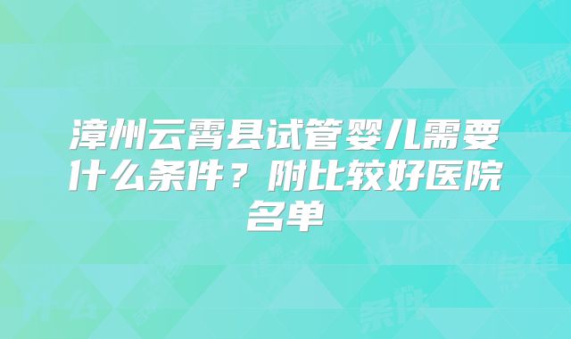 漳州云霄县试管婴儿需要什么条件?附比较好医院名单