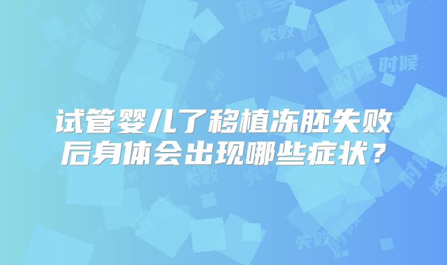 试管婴儿了移植冻胚失败后身体会出现哪些症状？