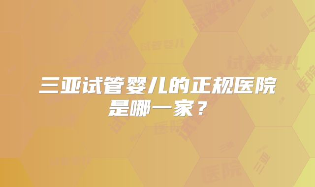 三亚试管婴儿的正规医院是哪一家？