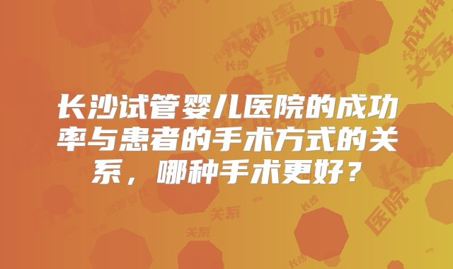 长沙试管婴儿医院的成功率与患者的手术方式的关系,哪种手术更好?