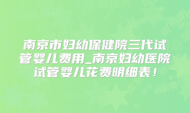 南京市妇幼保健院三代试管婴儿费用_南京妇幼医院试管婴儿花费明细表!