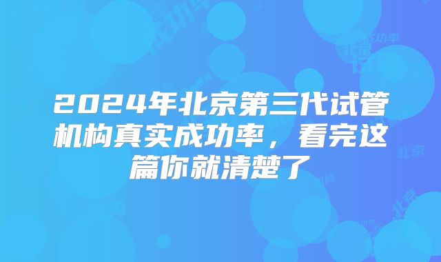 2024年北京第三代试管机构真实成功率，看完这篇你就清楚了