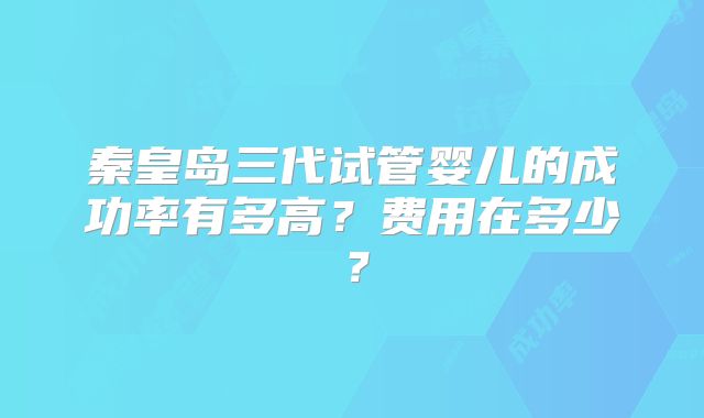 秦皇岛三代试管婴儿的成功率有多高?费用在多少?