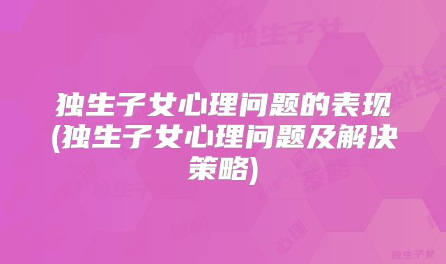 独生子女心理问题的表现(独生子女心理问题及解决策略)