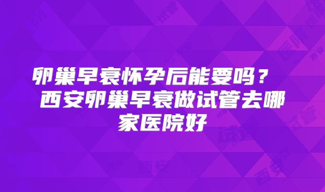 卵巢早衰怀孕后能要吗？ 西安卵巢早衰做试管去哪家医院好