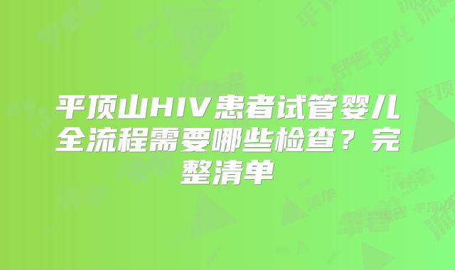 平顶山HIV患者试管婴儿全流程需要哪些检查?完整清单