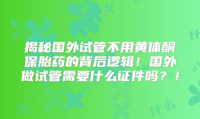 揭秘国外试管不用黄体酮保胎药的背后逻辑！国外做试管需要什么证件吗？！