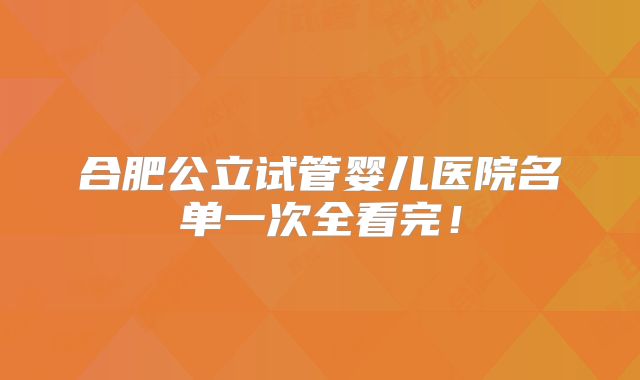 合肥公立试管婴儿医院名单一次全看完！