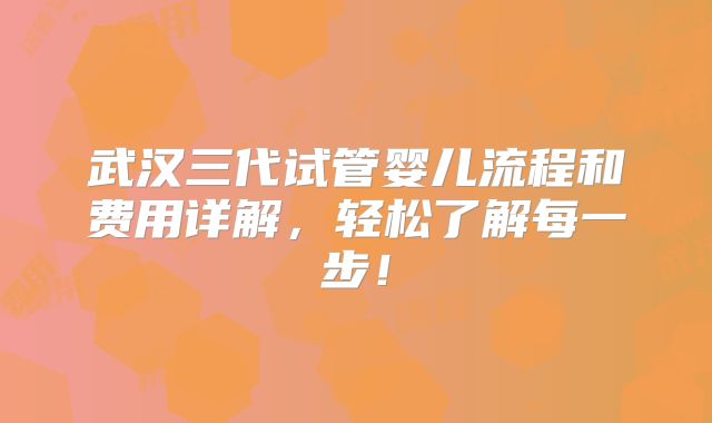 武汉三代试管婴儿流程和费用详解，轻松了解每一步！
