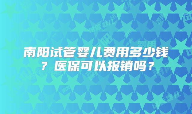 南阳试管婴儿费用多少钱？医保可以报销吗？