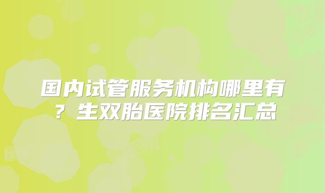 国内试管服务机构哪里有？生双胎医院排名汇总