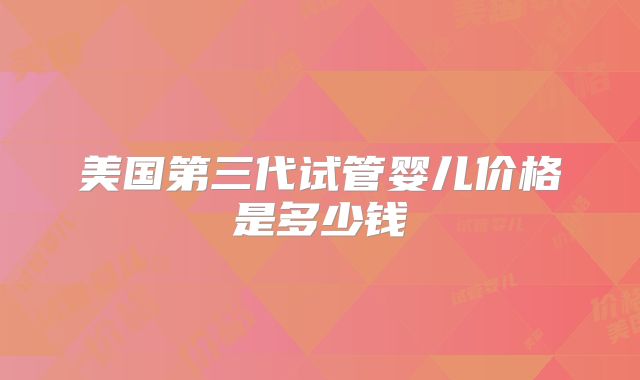 美国第三代试管婴儿价格是多少钱