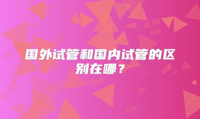 国外试管和国内试管的区别在哪?